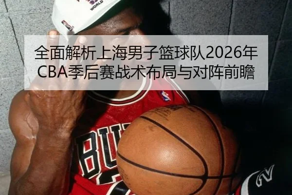 全面解析上海男子篮球队2026年CBA季后赛战术布局与对阵前瞻 | KAIYUAN GAMES